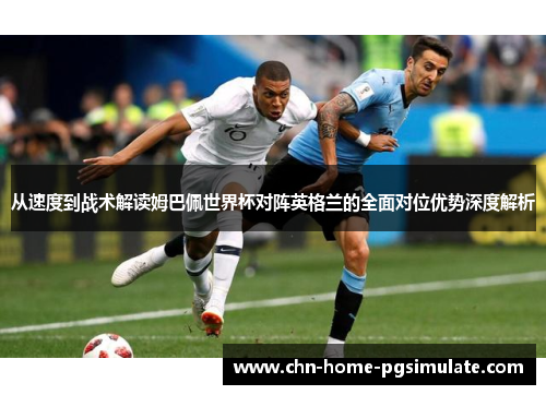 从速度到战术解读姆巴佩世界杯对阵英格兰的全面对位优势深度解析 从速度到战术解读姆巴佩世界杯对阵英格兰的全面对位优势深度解析