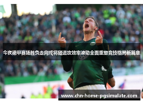 今夜德甲赛场胜负走向或将随进攻效率波动全面重塑竞技格局新篇章