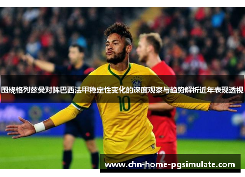 围绕格列兹曼对阵巴西法甲稳定性变化的深度观察与趋势解析近年表现透视