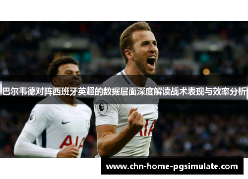 巴尔韦德对阵西班牙英超的数据层面深度解读战术表现与效率分析 巴尔韦德对阵西班牙英超的数据层面深度解读战术表现与效率分析