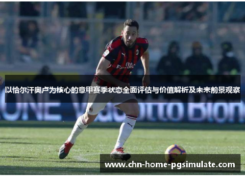 以恰尔汗奥卢为核心的意甲赛季状态全面评估与价值解析及未来前景观察