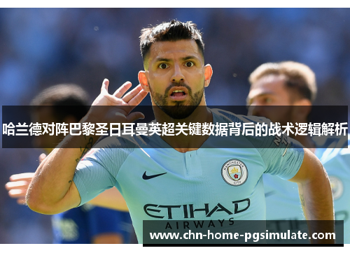 哈兰德对阵巴黎圣日耳曼英超关键数据背后的战术逻辑解析