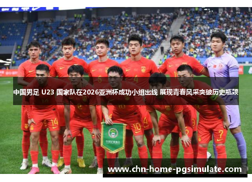 中国男足 U23 国家队在2026亚洲杯成功小组出线 展现青春风采突破历史瓶颈 中国男足 U23 国家队在2026亚洲杯成功小组出线 展现青春风采突破历史瓶颈