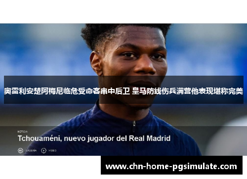 奥雷利安楚阿梅尼临危受命客串中后卫 皇马防线伤兵满营他表现堪称完美