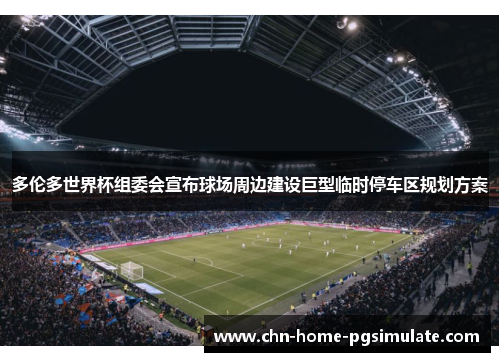 多伦多世界杯组委会宣布球场周边建设巨型临时停车区规划方案