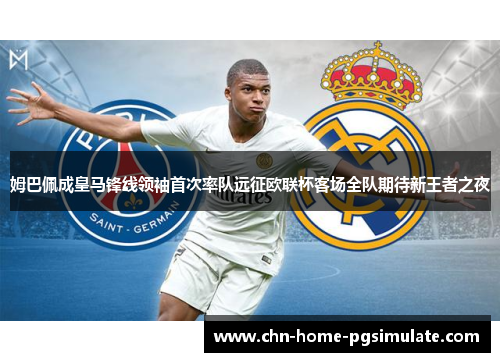 姆巴佩成皇马锋线领袖首次率队远征欧联杯客场全队期待新王者之夜
