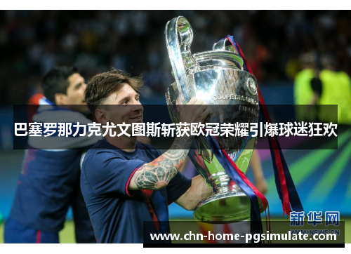 巴塞罗那力克尤文图斯斩获欧冠荣耀引爆球迷狂欢