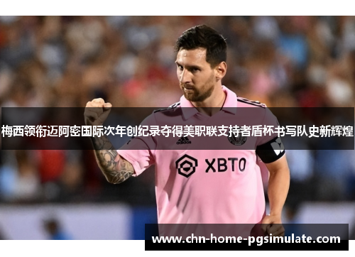 梅西领衔迈阿密国际次年创纪录夺得美职联支持者盾杯书写队史新辉煌