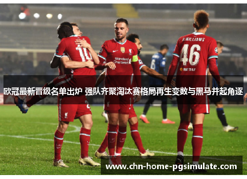 欧冠最新晋级名单出炉 强队齐聚淘汰赛格局再生变数与黑马并起角逐 欧冠最新晋级名单出炉 强队齐聚淘汰赛格局再生变数与黑马并起角逐