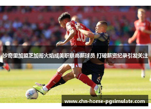 沙奇里加盟芝加哥火焰成美职联高薪球员 打破薪资纪录引发关注 沙奇里加盟芝加哥火焰成美职联高薪球员 打破薪资纪录引发关注