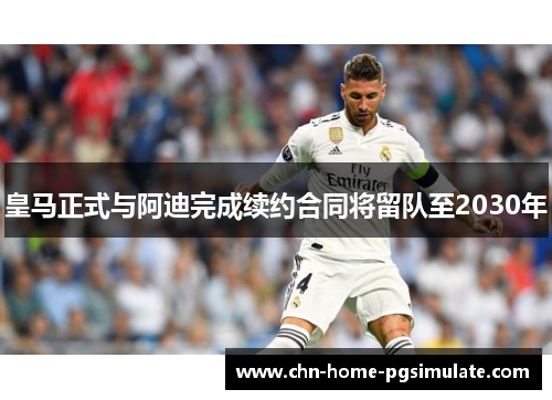 皇马正式与阿迪完成续约合同将留队至2030年 皇马正式与阿迪完成续约合同将留队至2030年