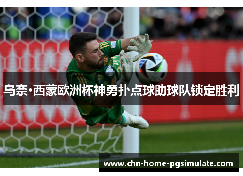 乌奈·西蒙欧洲杯神勇扑点球助球队锁定胜利 乌奈·西蒙欧洲杯神勇扑点球助球队锁定胜利