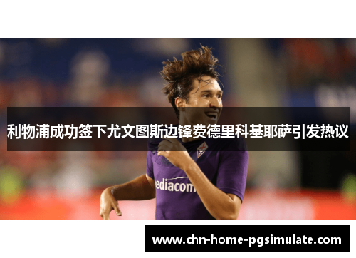 利物浦成功签下尤文图斯边锋费德里科基耶萨引发热议 利物浦成功签下尤文图斯边锋费德里科基耶萨引发热议