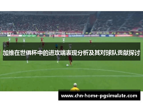 加维在世俱杯中的进攻端表现分析及其对球队贡献探讨 加维在世俱杯中的进攻端表现分析及其对球队贡献探讨