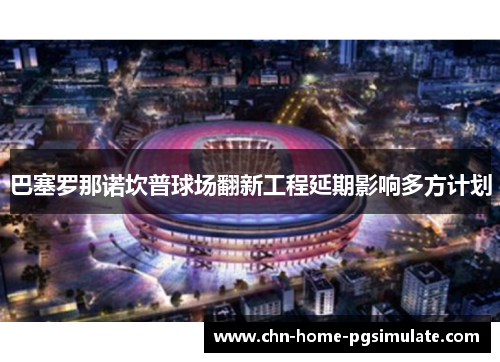 巴塞罗那诺坎普球场翻新工程延期影响多方计划 巴塞罗那诺坎普球场翻新工程延期影响多方计划