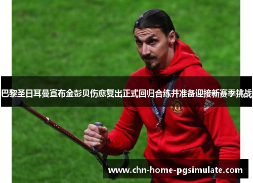 巴黎圣日耳曼宣布金彭贝伤愈复出正式回归合练并准备迎接新赛季挑战