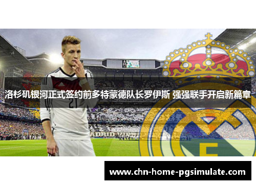 洛杉矶银河正式签约前多特蒙德队长罗伊斯 强强联手开启新篇章