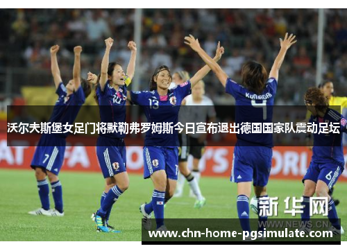 沃尔夫斯堡女足门将默勒弗罗姆斯今日宣布退出德国国家队震动足坛