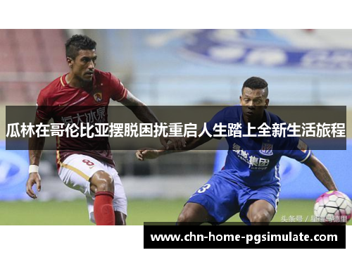 瓜林在哥伦比亚摆脱困扰重启人生踏上全新生活旅程