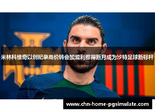 米林科维奇以创纪录高价转会加盟利雅得新月成为沙特足球新标杆