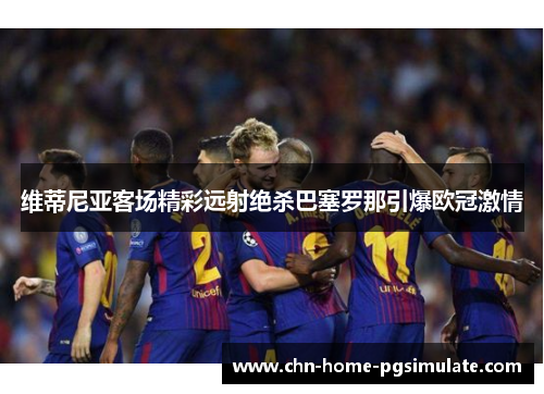 维蒂尼亚客场精彩远射绝杀巴塞罗那引爆欧冠激情