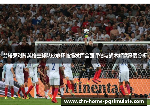 劳塔罗对阵英格兰球队欧联杯临场发挥全面评估与战术解读深度分析 劳塔罗对阵英格兰球队欧联杯临场发挥全面评估与战术解读深度分析