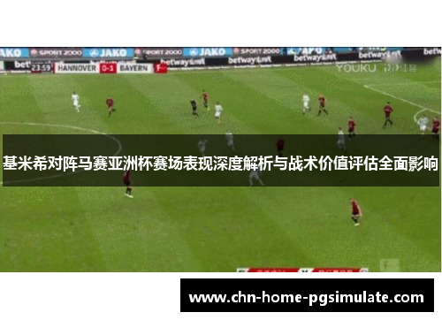 基米希对阵马赛亚洲杯赛场表现深度解析与战术价值评估全面影响