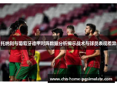 托纳利与葡萄牙德甲对阵数据分析揭示战术与球员表现差异
