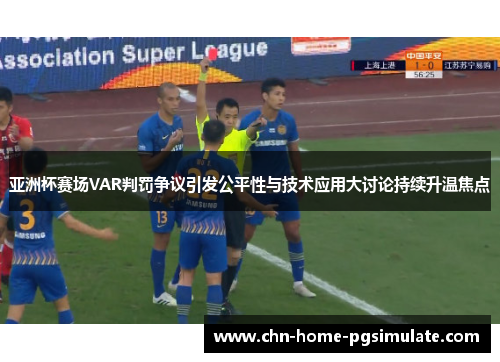 亚洲杯赛场VAR判罚争议引发公平性与技术应用大讨论持续升温焦点