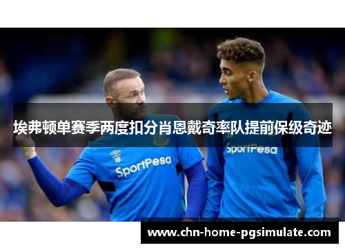 埃弗顿单赛季两度扣分肖恩戴奇率队提前保级奇迹 埃弗顿单赛季两度扣分肖恩戴奇率队提前保级奇迹