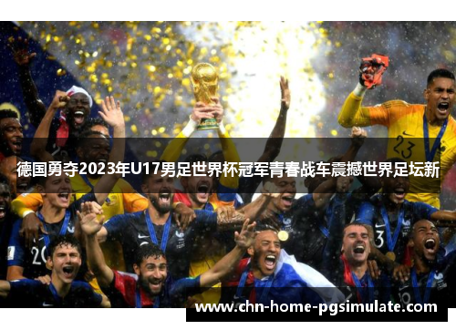 德国勇夺2023年U17男足世界杯冠军青春战车震撼世界足坛新
