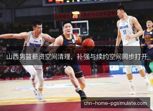 山西男篮薪资空间清理，补强与续约空间同步打开