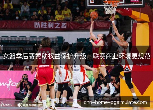 女篮季后赛赞助权益保护升级,联赛商业环境更规范 女篮季后赛赞助权益保护升级,联赛商业环境更规范